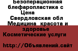 Безоперационная блефаропластика с › Цена ­ 7 000 - Свердловская обл. Медицина, красота и здоровье » Косметические услуги   